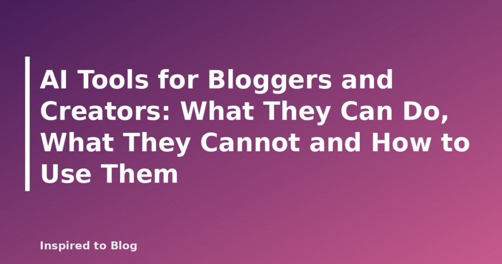 AI Tools for Bloggers and Creators: What They Can Do, What They Cannot and How to Use Them