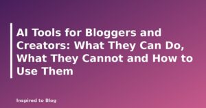 AI Tools for Bloggers and Creators: What They Can Do, What They Cannot and How to Use Them