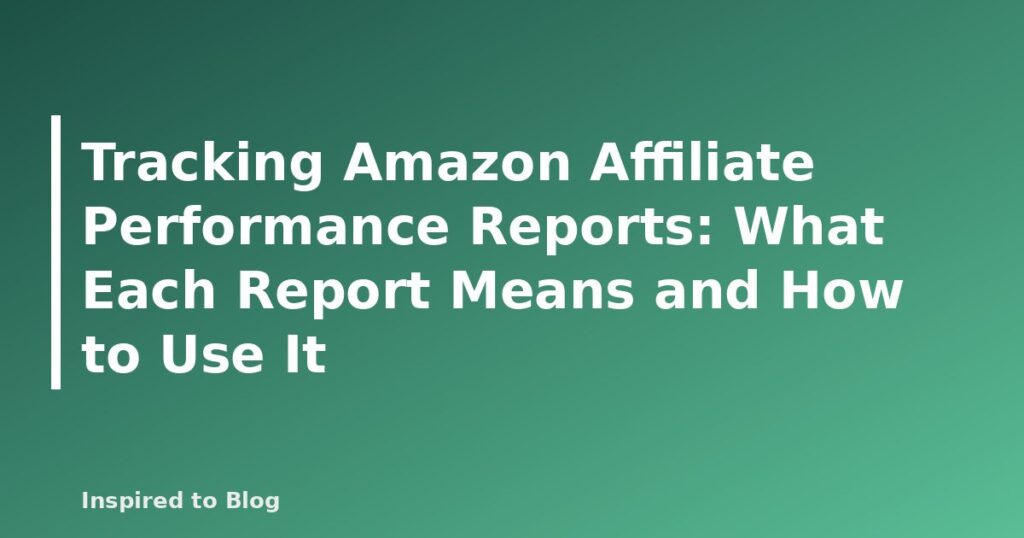Tracking Amazon Affiliate Performance Reports: What Each Report Means and How to Use It