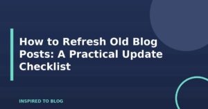 How to Refresh Old Blog Posts: A Practical Update Checklist