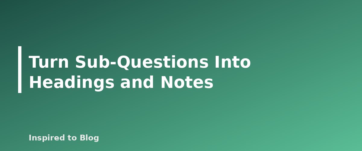 Turn Sub-Questions Into Headings and Notes - illustration for How to Write a Blog Post Outline That Makes Drafting Easy