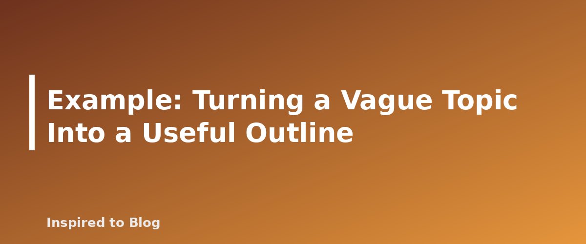 Example: Turning a Vague Topic Into a Useful Outline - banner for How to Write Better Prompts for Blog Outlines