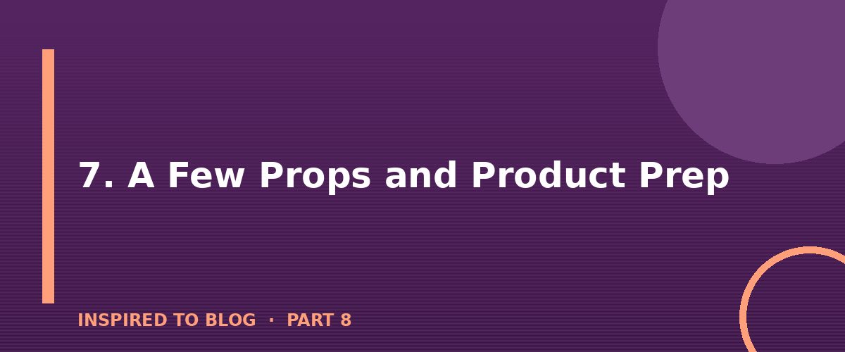 Section banner: 7. A Few Props and Product Prep